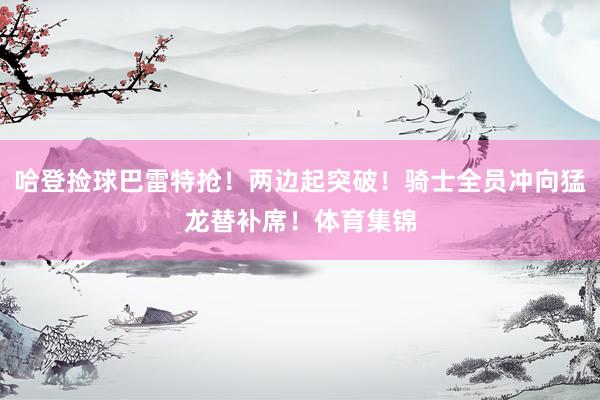 哈登捡球巴雷特抢！两边起突破！骑士全员冲向猛龙替补席！体育集锦