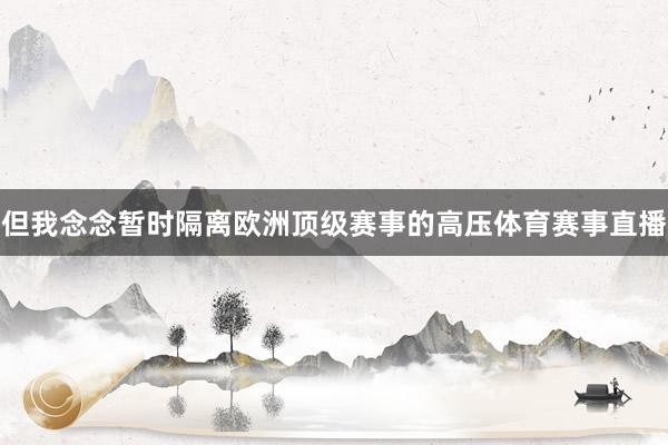 但我念念暂时隔离欧洲顶级赛事的高压体育赛事直播
