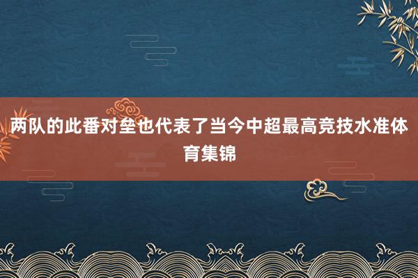 两队的此番对垒也代表了当今中超最高竞技水准体育集锦