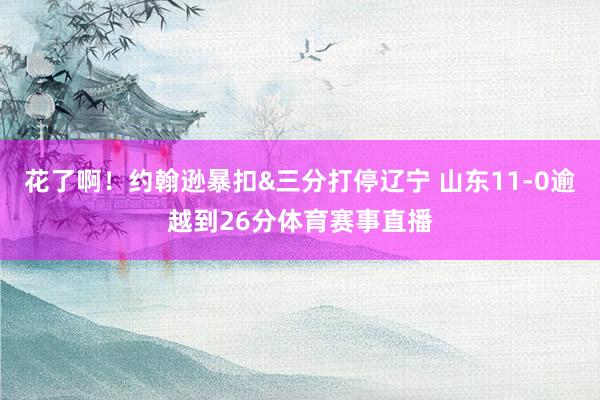 花了啊！约翰逊暴扣&三分打停辽宁 山东11-0逾越到26分体育赛事直播