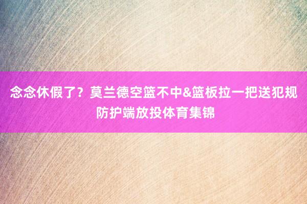 念念休假了？莫兰德空篮不中&篮板拉一把送犯规 防护端放投体育集锦