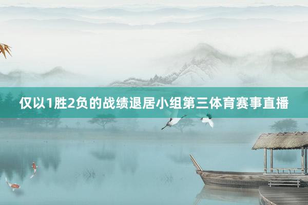 仅以1胜2负的战绩退居小组第三体育赛事直播