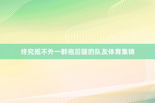 终究抵不外一群拖后腿的队友体育集锦