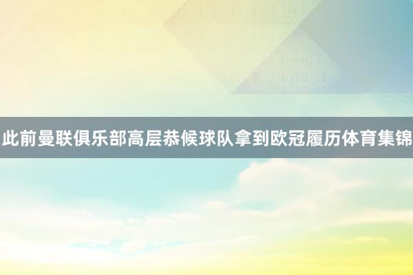 此前曼联俱乐部高层恭候球队拿到欧冠履历体育集锦