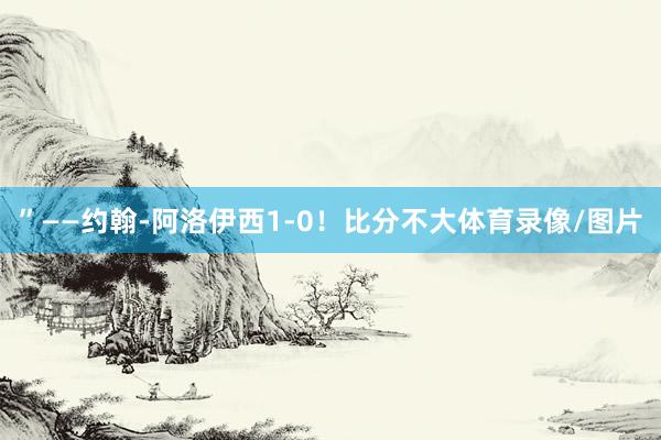 ”——约翰-阿洛伊西1-0！比分不大体育录像/图片
