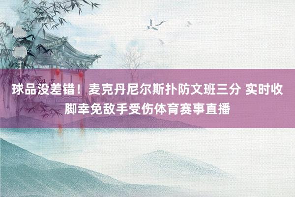 球品没差错！麦克丹尼尔斯扑防文班三分 实时收脚幸免敌手受伤体育赛事直播