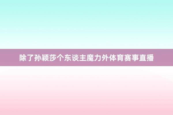 除了孙颖莎个东谈主魔力外体育赛事直播