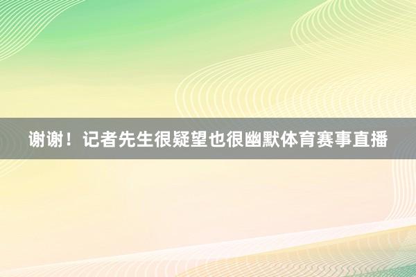 谢谢！记者先生很疑望也很幽默体育赛事直播