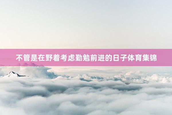 不管是在野着考虑勤勉前进的日子体育集锦