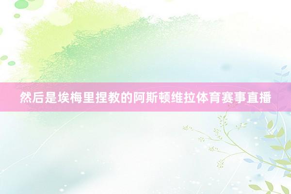 然后是埃梅里捏教的阿斯顿维拉体育赛事直播