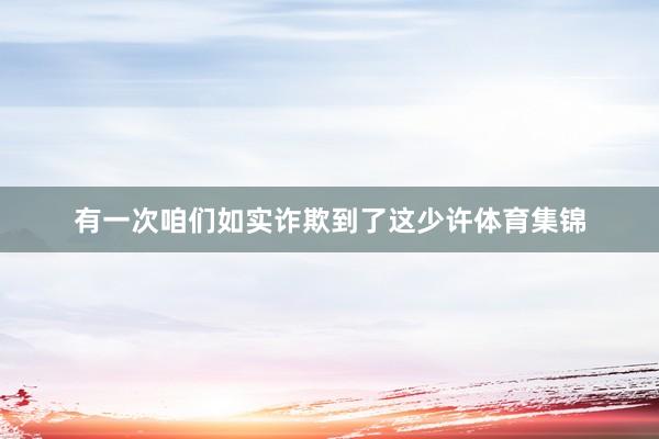 有一次咱们如实诈欺到了这少许体育集锦