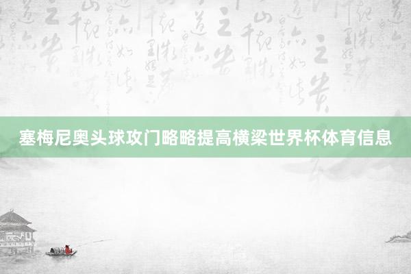 塞梅尼奥头球攻门略略提高横梁世界杯体育信息