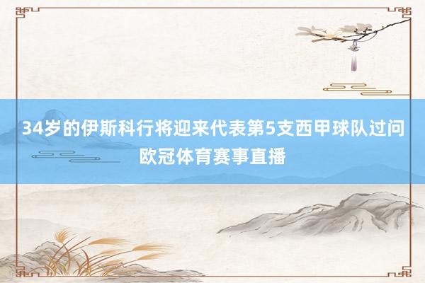 34岁的伊斯科行将迎来代表第5支西甲球队过问欧冠体育赛事直播