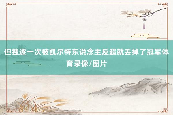 但独逐一次被凯尔特东说念主反超就丢掉了冠军体育录像/图片