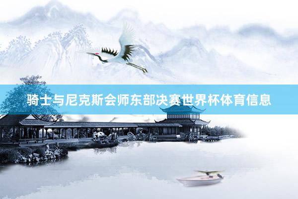 骑士与尼克斯会师东部决赛世界杯体育信息