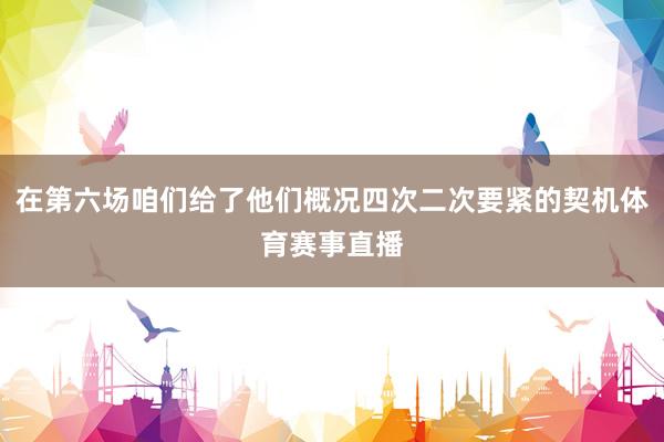 在第六场咱们给了他们概况四次二次要紧的契机体育赛事直播