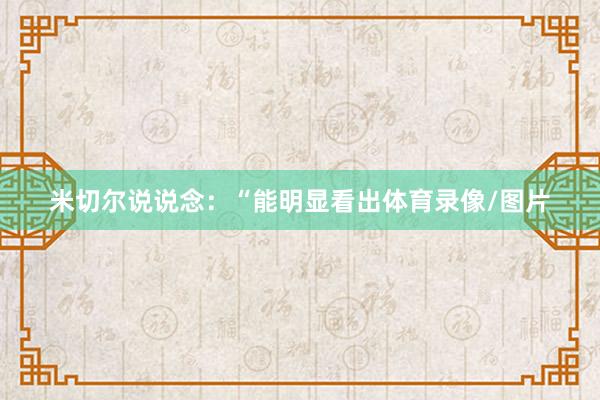 米切尔说说念：“能明显看出体育录像/图片
