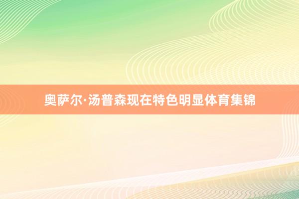 奥萨尔·汤普森现在特色明显体育集锦