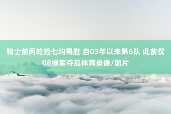 骑士前两轮抢七均得胜 自03年以来第6队 此前仅08绿军夺冠体育录像/图片