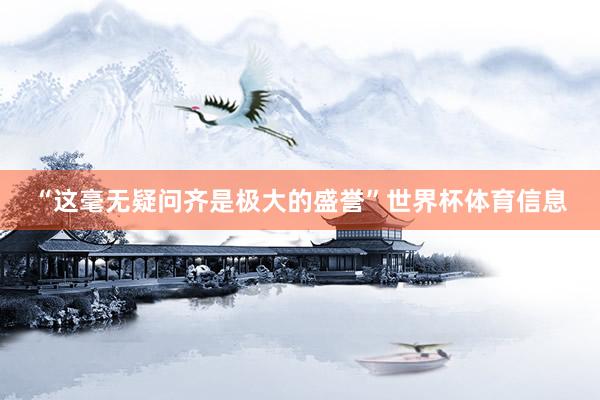 “这毫无疑问齐是极大的盛誉”世界杯体育信息