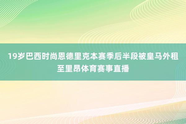 19岁巴西时尚恩德里克本赛季后半段被皇马外租至里昂体育赛事直播