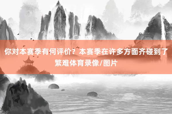 你对本赛季有何评价？本赛季在许多方面齐碰到了繁难体育录像/图片