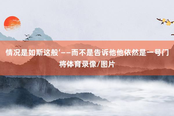 情况是如斯这般’——而不是告诉他他依然是一号门将体育录像/图片