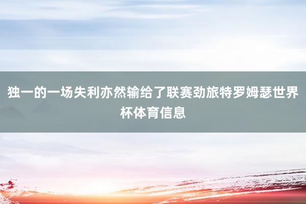 独一的一场失利亦然输给了联赛劲旅特罗姆瑟世界杯体育信息