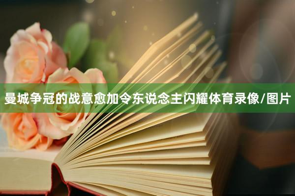 曼城争冠的战意愈加令东说念主闪耀体育录像/图片