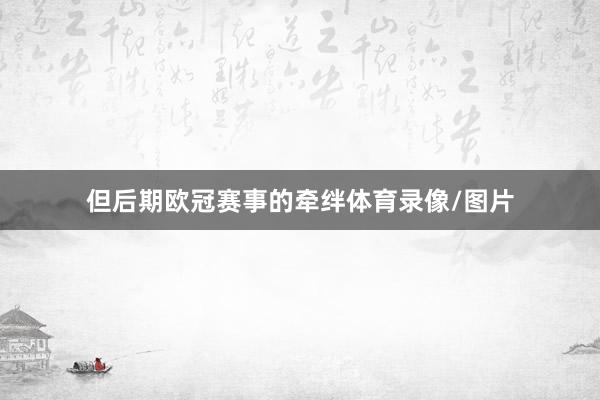 但后期欧冠赛事的牵绊体育录像/图片
