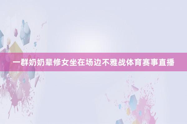 一群奶奶辈修女坐在场边不雅战体育赛事直播