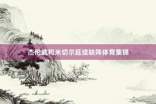 杰伦威和米切尔延续缺阵体育集锦