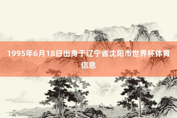 1995年6月18日出身于辽宁省沈阳市世界杯体育信息