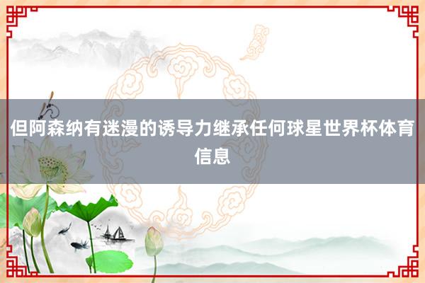 但阿森纳有迷漫的诱导力继承任何球星世界杯体育信息