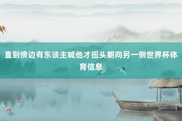 直到傍边有东谈主喊他才扭头朝向另一侧世界杯体育信息