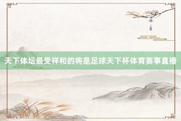 天下体坛最受祥和的将是足球天下杯体育赛事直播