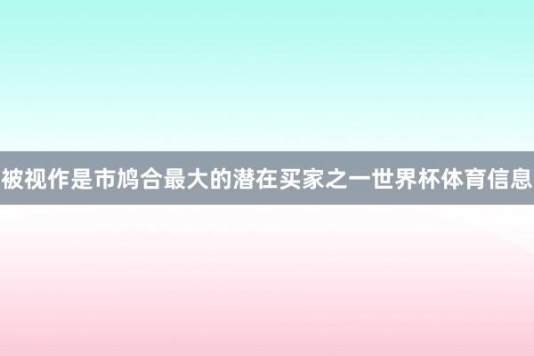 被视作是市鸠合最大的潜在买家之一世界杯体育信息