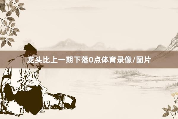 龙头比上一期下落0点体育录像/图片