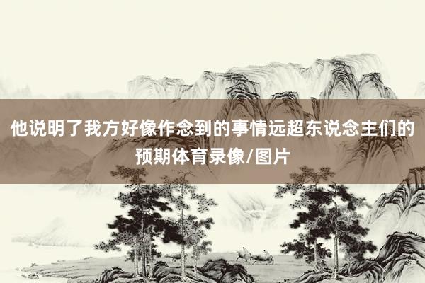 他说明了我方好像作念到的事情远超东说念主们的预期体育录像/图片