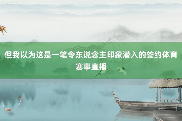 但我以为这是一笔令东说念主印象潜入的签约体育赛事直播