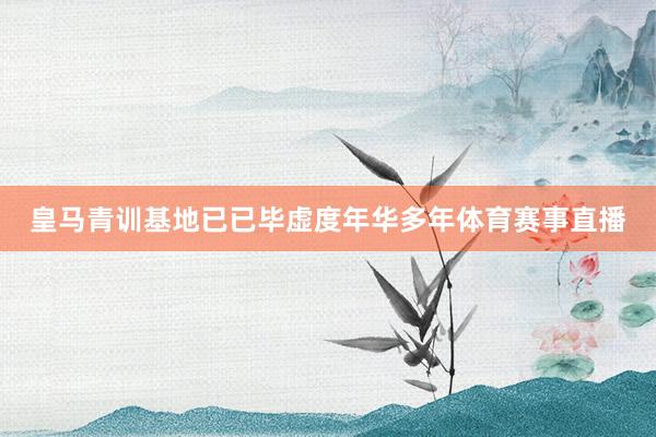 皇马青训基地已已毕虚度年华多年体育赛事直播