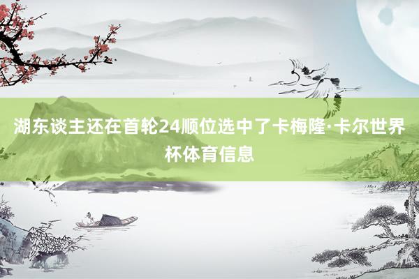 湖东谈主还在首轮24顺位选中了卡梅隆·卡尔世界杯体育信息