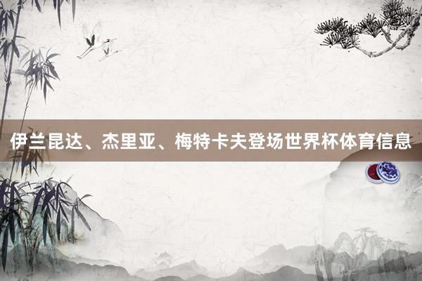 伊兰昆达、杰里亚、梅特卡夫登场世界杯体育信息