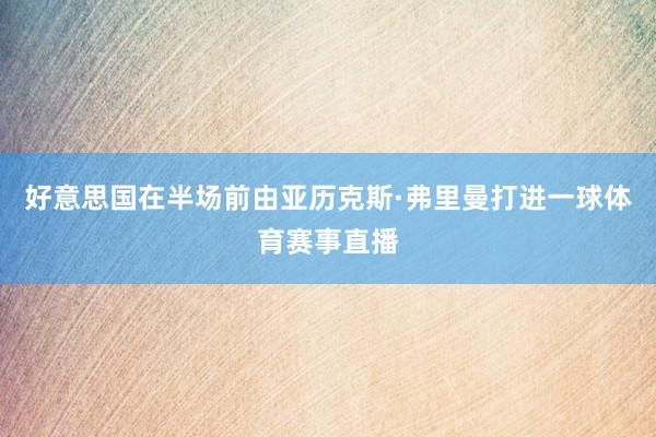 好意思国在半场前由亚历克斯·弗里曼打进一球体育赛事直播