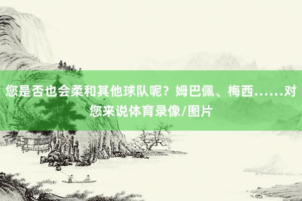 您是否也会柔和其他球队呢？姆巴佩、梅西……对您来说体育录像/图片