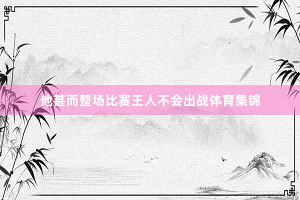 他甚而整场比赛王人不会出战体育集锦