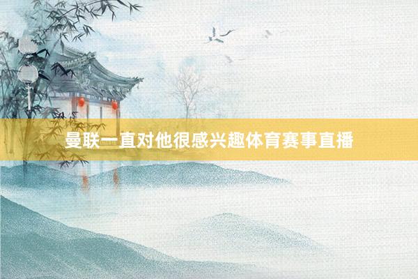 曼联一直对他很感兴趣体育赛事直播